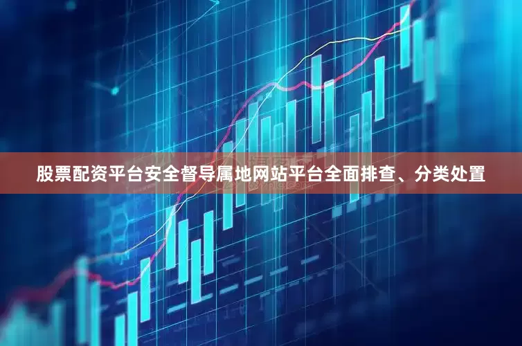 股票配资平台安全督导属地网站平台全面排查、分类处置