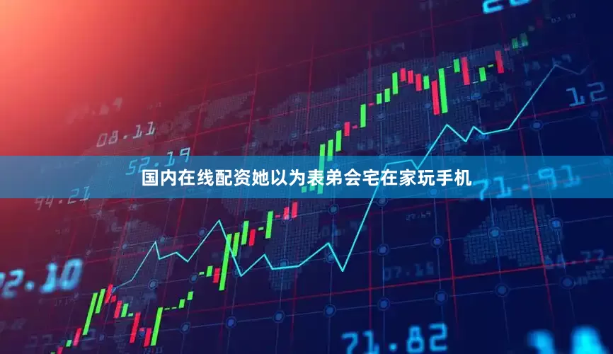 国内在线配资她以为表弟会宅在家玩手机