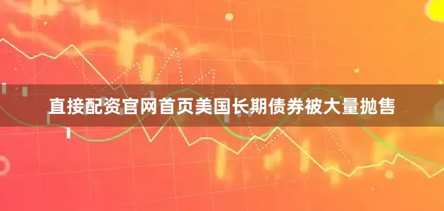 直接配资官网首页美国长期债券被大量抛售