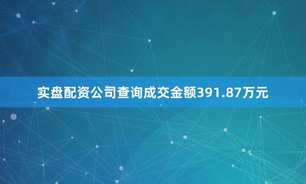 实盘配资公司查询成交金额391.87万元
