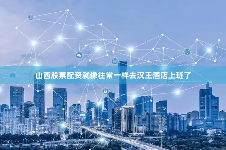 山西股票配资就像往常一样去汉王酒店上班了