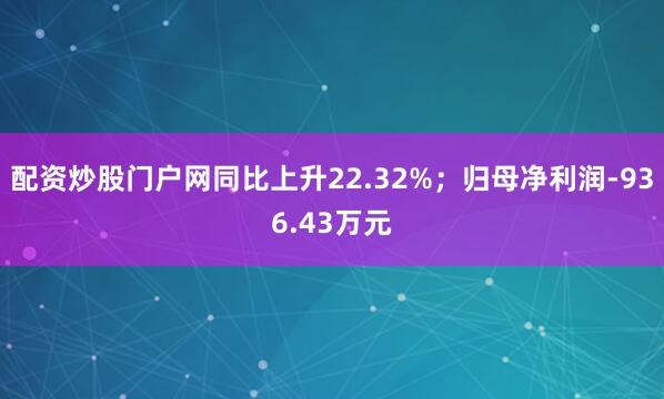 配资炒股门户网同比上升22.32%；归母净利润-936.43万元