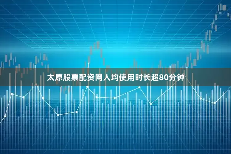 太原股票配资网人均使用时长超80分钟