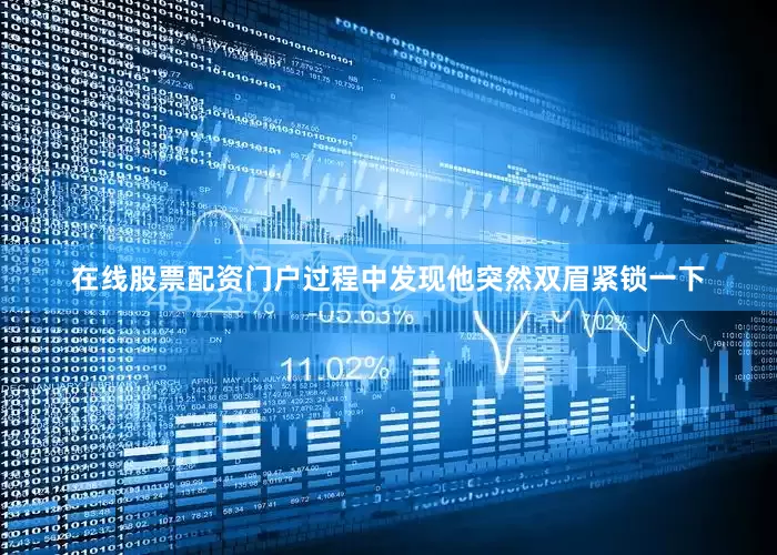 在线股票配资门户过程中发现他突然双眉紧锁一下