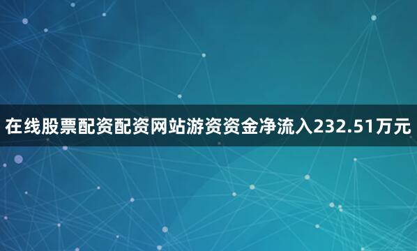 在线股票配资配资网站游资资金净流入232.51万元