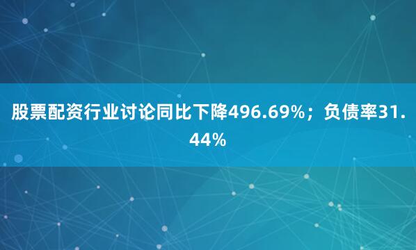 股票配资行业讨论同比下降496.69%；负债率31.44%