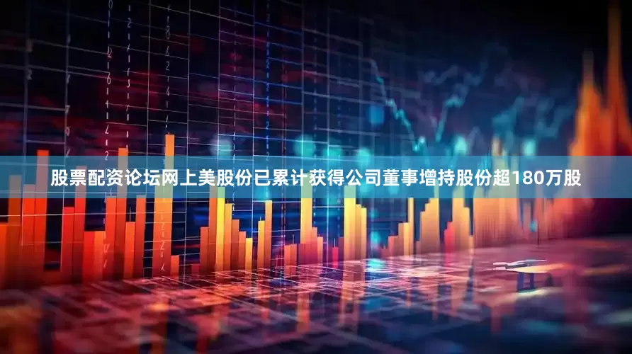 股票配资论坛网上美股份已累计获得公司董事增持股份超180万股