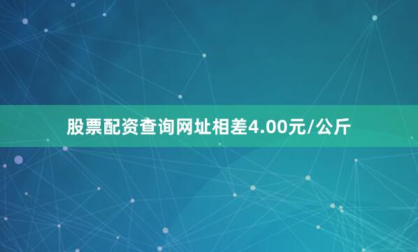 股票配资查询网址相差4.00元/公斤