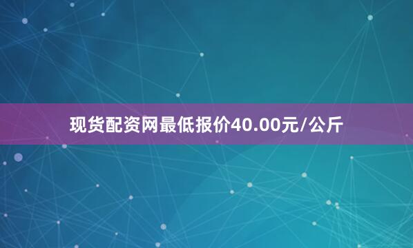 现货配资网最低报价40.00元/公斤