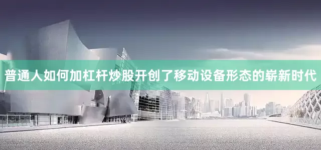 普通人如何加杠杆炒股开创了移动设备形态的崭新时代